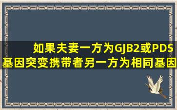 如果夫妻一方为GJB2或PDS基因突变携带者,另一方为相同基因突变...