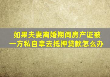 如果夫妻离婚期间,房产证被一方私自拿去抵押贷款,怎么办。