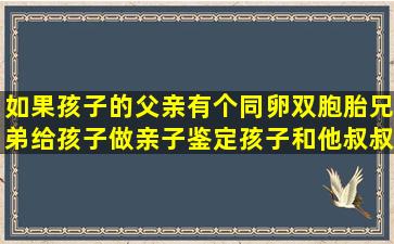 如果孩子的父亲有个同卵双胞胎兄弟,给孩子做亲子鉴定,孩子和他叔叔...