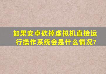 如果安卓砍掉虚拟机,直接运行操作系统会是什么情况?