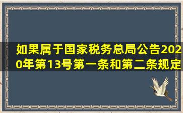 如果属于国家税务总局公告2020年第13号第一条和第二条规定的情形,...