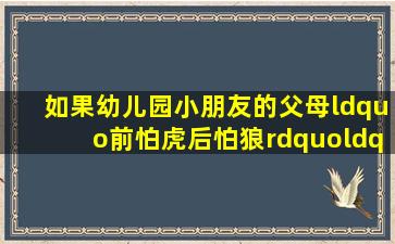 如果幼儿园小朋友的父母“前怕虎后怕狼”“左怕狗右怕羊”而不敢让...