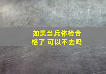 如果当兵体检合格了 可以不去吗