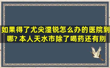 如果得了尤尖湿锐怎么办的医院到哪? 本人天水市,除了喝药还有别法?...