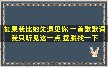 如果我比她先遇见你 一首歌歌词 我只听见这一点 摆脱找一下 很好听...