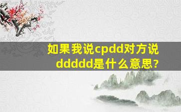 如果我说cpdd对方说ddddd是什么意思?