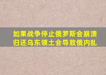 如果战争停止俄罗斯会崩溃归还乌东领土会导致俄内乱