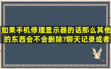 如果手机修理显示器的话,那么其他的东西会不会删除?(聊天记录,或者...