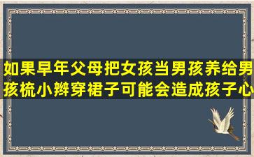 如果早年父母把女孩当男孩养给男孩梳小辫穿裙子可能会造成孩子心理...