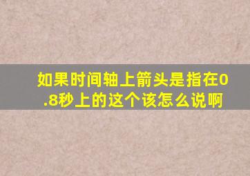 如果时间轴上箭头是指在0.8秒上的这个该怎么说啊