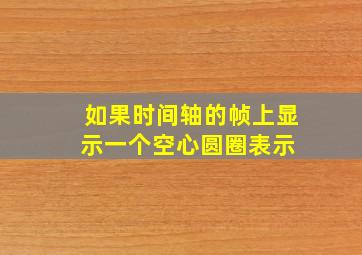 如果时间轴的帧上显示一个空心圆圈,表示( )