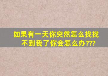 如果有一天你突然怎么找找不到我了你会怎么办???