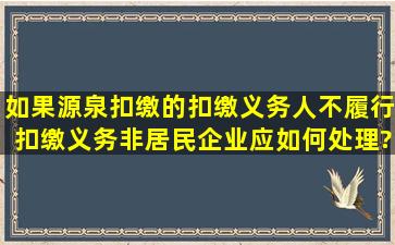 如果源泉扣缴的扣缴义务人不履行扣缴义务,非居民企业应如何处理?