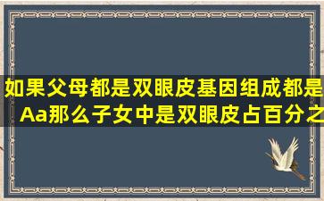 如果父母都是双眼皮,基因组成都是Aa,那么子女中是双眼皮占百分之几...