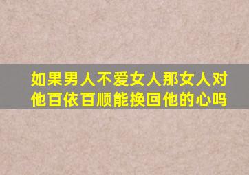 如果男人不爱女人,那女人对他百依百顺能换回他的心吗