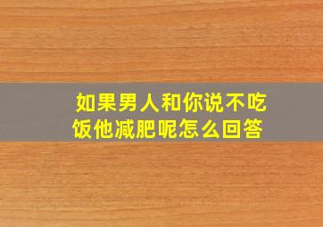 如果男人和你说不吃饭他减肥呢怎么回答 