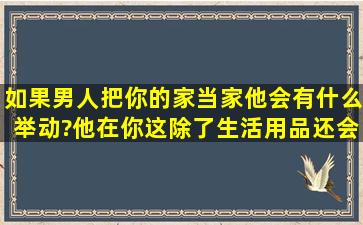 如果男人把你的家当家,他会有什么举动?他在你这除了生活用品还会放...