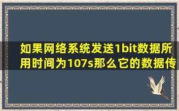 如果网络系统发送1bit数据所用时间为107s,那么它的数据传输速率为( )...