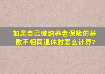 如果自己缴纳养老保险的基数不相同,退休时怎么计算?