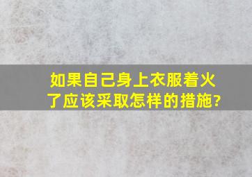 如果自己身上衣服着火了,应该采取怎样的措施?