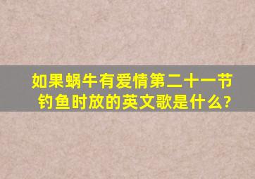 如果蜗牛有爱情第二十一节钓鱼时放的英文歌是什么?