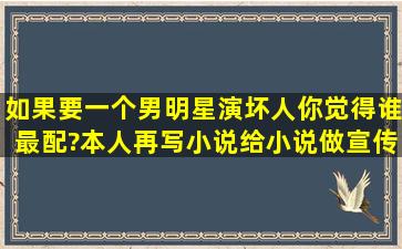 如果要一个男明星演坏人,你觉得谁最配?(本人再写小说,给小说做宣传...