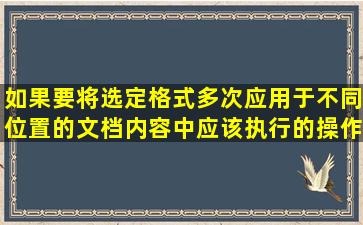 如果要将选定格式多次应用于不同位置的文档内容中,应该执行的操作是