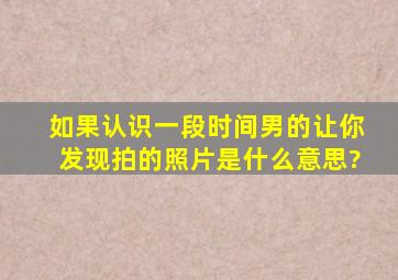 如果认识一段时间男的让你发现拍的照片是什么意思?