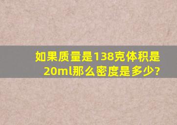 如果质量是138克体积是20ml那么密度是多少?