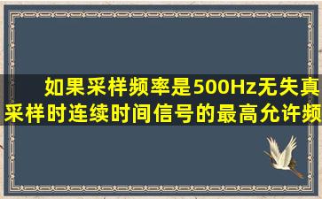 如果采样频率是500Hz无失真采样时连续时间信号的最高允许频率是