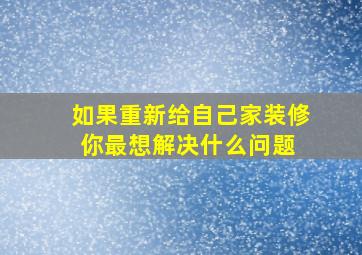 如果重新给自己家装修,你最想解决什么问题 