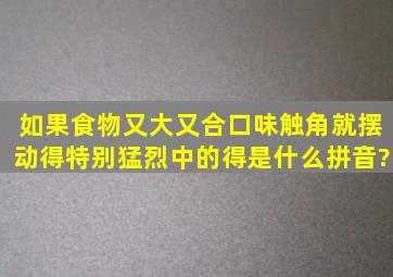 如果食物又大又合口味,触角就摆动得特别猛烈中的得是什么拼音?