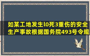 如某工地发生l0死3重伤的安全生产事故,根据国务院493号令规定,则该...