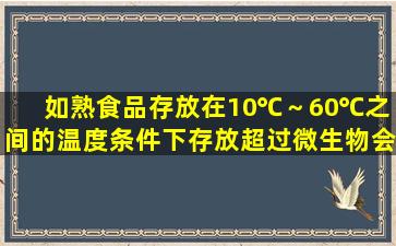 如熟食品存放在10℃～60℃之间的温度条件下存放超过(),微生物会大量...