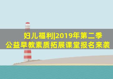 妇儿福利|2019年第二季公益早教素质拓展课堂报名来袭