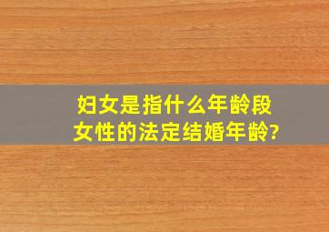 妇女是指什么年龄段,女性的法定结婚年龄?