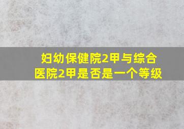 妇幼保健院2甲与综合医院2甲是否是一个等级