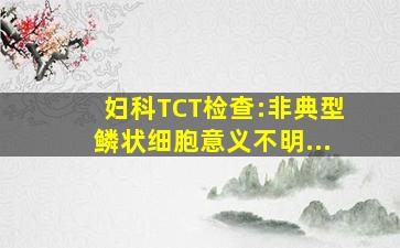 妇科TCT检查:非典型鳞状细胞意义不明...