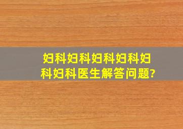 妇科妇科妇科妇科妇科妇科医生解答问题?