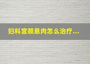 妇科宫颈息肉怎么治疗...