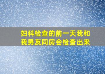 妇科检查的前一天我和我男友同房会检查出来