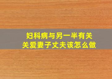 妇科病与另一半有关关爱妻子丈夫该怎么做(