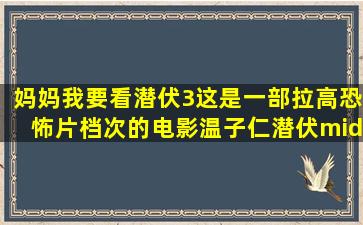 妈妈,我要看潜伏3。这是一部拉高恐怖片档次的电影《温子仁潜伏·3》