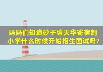 妈妈们知道砂子塘天华寄宿制小学什么时候开始招生面试吗?