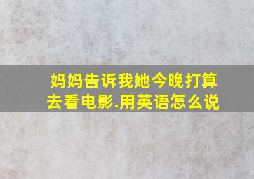 妈妈告诉我她今晚打算去看电影.用英语怎么说