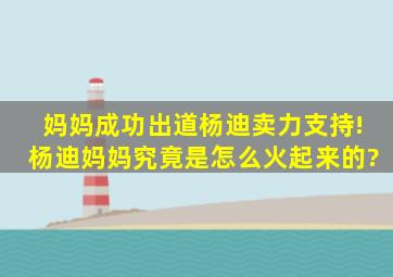 妈妈成功出道,杨迪卖力支持!杨迪妈妈究竟是怎么火起来的?