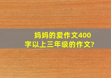 妈妈的爱作文400字以上,三年级的作文?