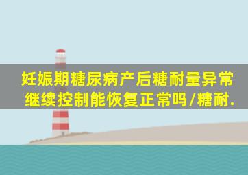 妊娠期糖尿病产后糖耐量异常继续控制能恢复正常吗/糖耐.