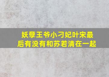 妖孽王爷小刁妃叶宋最后有没有和苏若清在一起