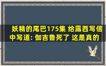 妖精的尾巴175集, 给露西写信中写道: 伽吉鲁死了, 这是真的吗?? 不要...